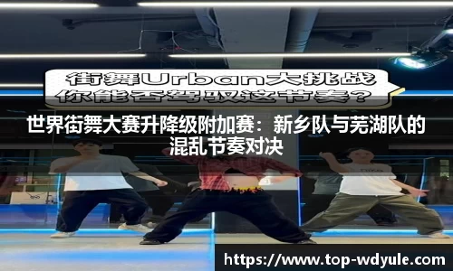 世界街舞大赛升降级附加赛：新乡队与芜湖队的混乱节奏对决