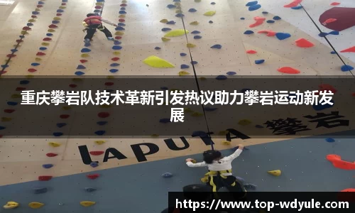 重庆攀岩队技术革新引发热议助力攀岩运动新发展