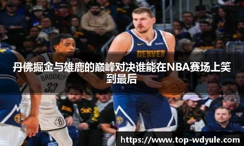 丹佛掘金与雄鹿的巅峰对决谁能在NBA赛场上笑到最后