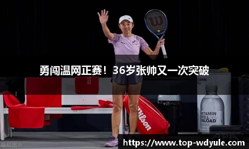 勇闯温网正赛！36岁张帅又一次突破